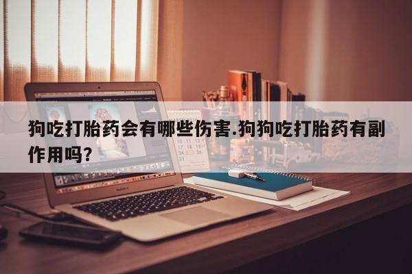 堕胎药叫什么名字微信怎么购买狗吃打胎药会有哪些伤害.狗狗吃打胎药有副作用吗？