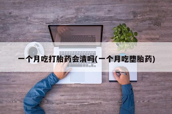堕胎药叫什么名字微信怎么购买一个月吃打胎药会清吗(一个月吃堕胎药)