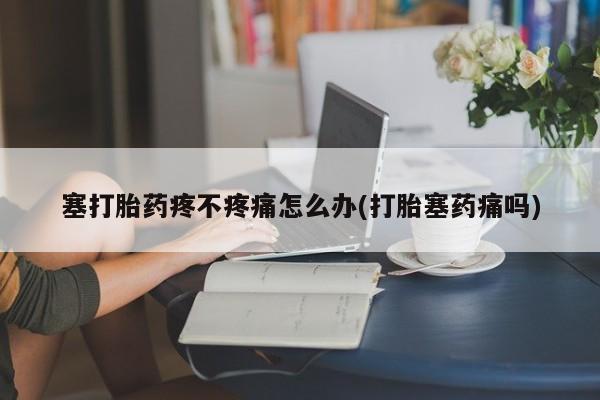 堕胎药叫什么名字微信怎么购买塞打胎药疼不疼痛怎么办(打胎塞药痛吗)