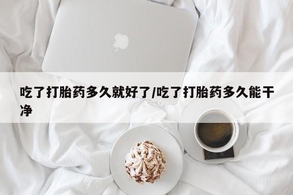 堕胎药叫什么名字微信怎么购买吃了打胎药多久就好了/吃了打胎药多久能干净