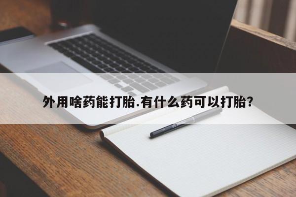 堕胎药叫什么名字微信怎么购买外用啥药能打胎.有什么药可以打胎？