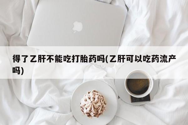 堕胎药叫什么名字微信怎么购买得了乙肝不能吃打胎药吗(乙肝可以吃药流产吗)