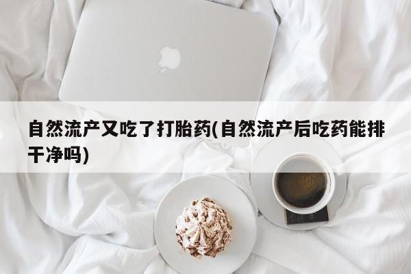 堕胎药叫什么名字微信怎么购买自然流产又吃了打胎药(自然流产后吃药能排干净吗)
