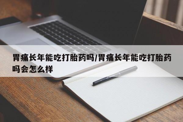 堕胎药叫什么名字微信怎么购买胃痛长年能吃打胎药吗/胃痛长年能吃打胎药吗会怎么样