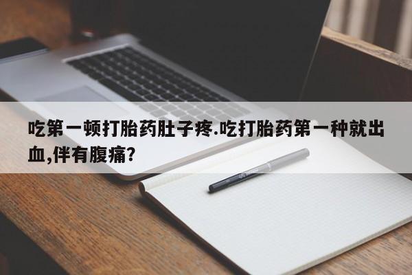 堕胎药叫什么名字微信怎么购买吃第一顿打胎药肚子疼.吃打胎药第一种就出血,伴有腹痛？