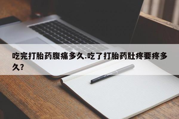 堕胎药叫什么名字微信怎么购买吃完打胎药腹痛多久.吃了打胎药肚疼要疼多久？
