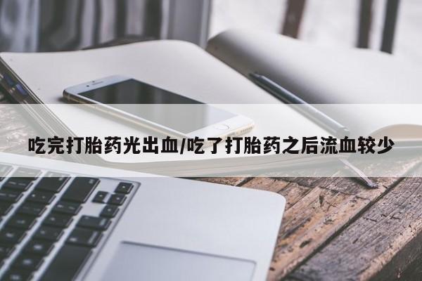 堕胎药叫什么名字微信怎么购买吃完打胎药光出血/吃了打胎药之后流血较少