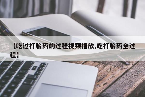 堕胎药叫什么名字微信怎么购买【吃过打胎药的过程视频播放,吃打胎药全过程】