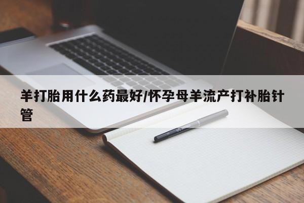 堕胎药叫什么名字微信怎么购买羊打胎用什么药最好/怀孕母羊流产打补胎针管