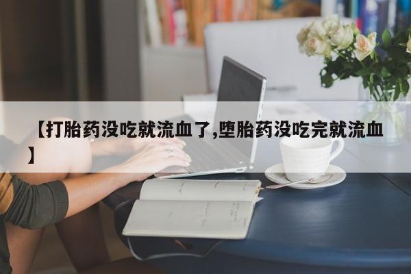 堕胎药叫什么名字微信怎么购买【打胎药没吃就流血了,堕胎药没吃完就流血】