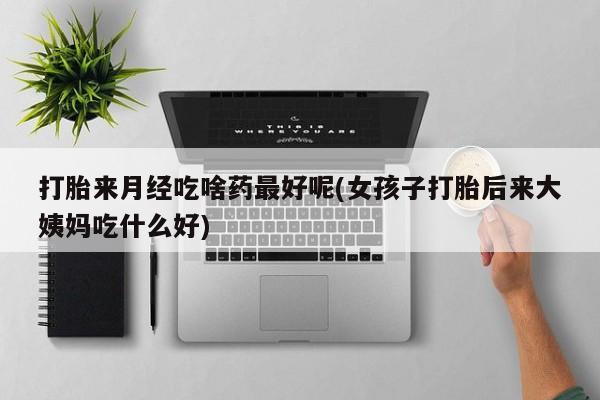 堕胎药叫什么名字微信怎么购买打胎来月经吃啥药最好呢(女孩子打胎后来大姨妈吃什么好)
