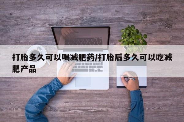 堕胎药叫什么名字微信怎么购买打胎多久可以喝减肥药/打胎后多久可以吃减肥产品