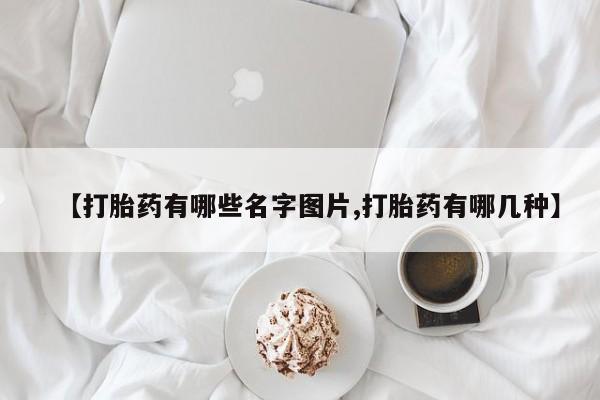 堕胎药叫什么名字微信怎么购买【打胎药有哪些名字图片,打胎药有哪几种】