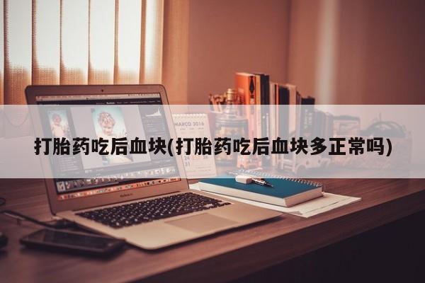堕胎药叫什么名字微信怎么购买打胎药吃后血块(打胎药吃后血块多正常吗)