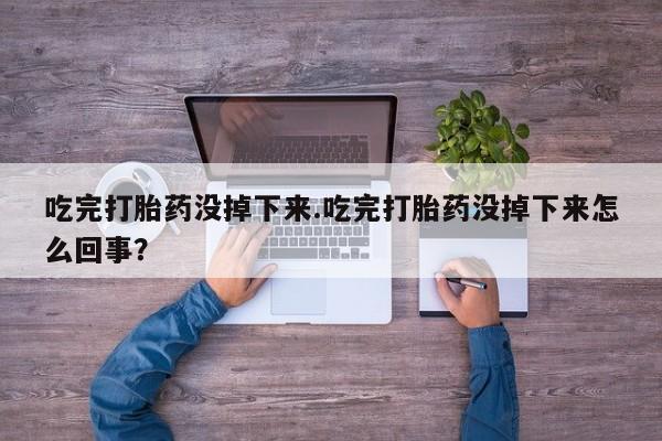 堕胎药叫什么名字微信怎么购买吃完打胎药没掉下来.吃完打胎药没掉下来怎么回事？