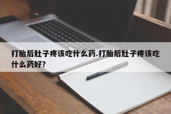 堕胎药叫什么名字微信怎么购买打胎后肚子疼该吃什么药.打胎后肚子疼该吃什么药好？