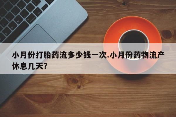堕胎药叫什么名字微信怎么购买小月份打胎药流多少钱一次.小月份药物流产休息几天？