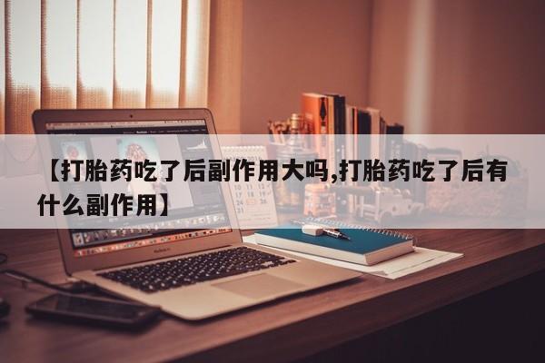 堕胎药叫什么名字微信怎么购买【打胎药吃了后副作用大吗,打胎药吃了后有什么副作用】