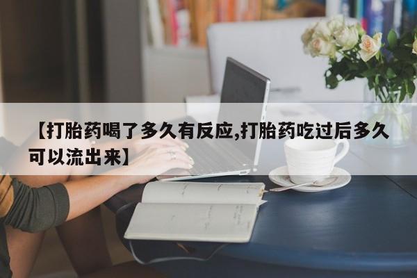 堕胎药叫什么名字微信怎么购买【打胎药喝了多久有反应,打胎药吃过后多久可以流出来】