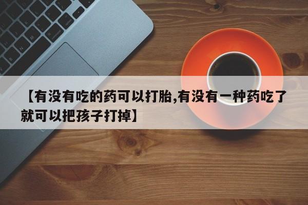 堕胎药叫什么名字微信怎么购买【有没有吃的药可以打胎,有没有一种药吃了就可以把孩子打掉】