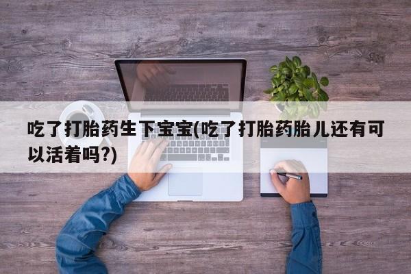 堕胎药叫什么名字微信怎么购买吃了打胎药生下宝宝(吃了打胎药胎儿还有可以活着吗?)