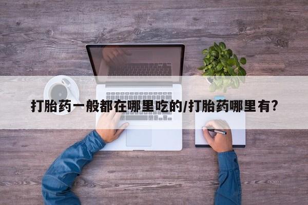 堕胎药叫什么名字微信怎么购买打胎药一般都在哪里吃的/打胎药哪里有?