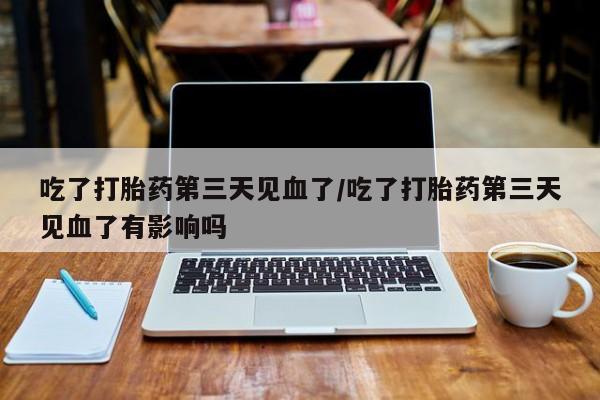 堕胎药叫什么名字微信怎么购买吃了打胎药第三天见血了/吃了打胎药第三天见血了有影响吗