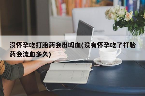 堕胎药叫什么名字微信怎么购买没怀孕吃打胎药会出吗血(没有怀孕吃了打胎药会流血多久)
