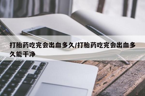堕胎药叫什么名字微信怎么购买打胎药吃完会出血多久/打胎药吃完会出血多久能干净