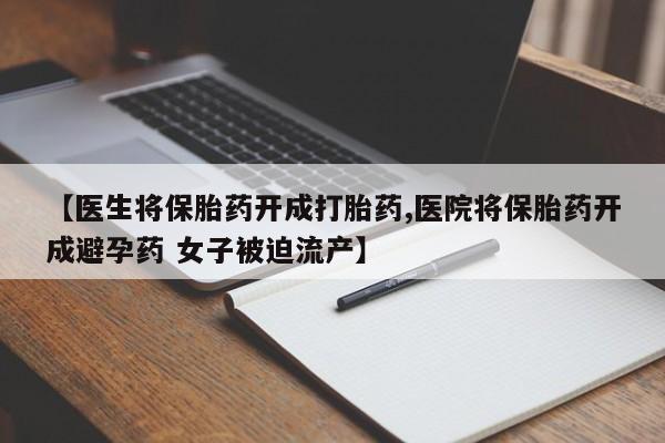 堕胎药叫什么名字微信怎么购买【医生将保胎药开成打胎药,医院将保胎药开成避孕药 女子被迫流产】