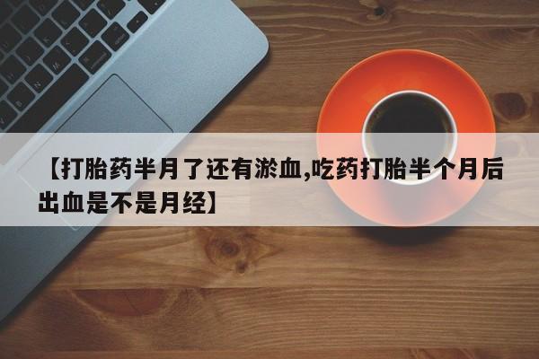 堕胎药叫什么名字微信怎么购买【打胎药半月了还有淤血,吃药打胎半个月后出血是不是月经】