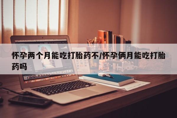堕胎药叫什么名字微信怎么购买怀孕两个月能吃打胎药不/怀孕俩月能吃打胎药吗