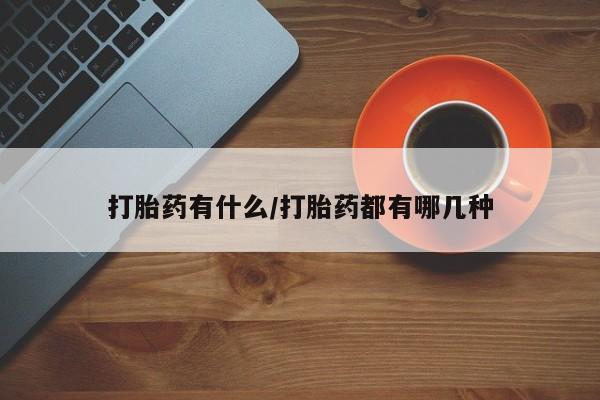 堕胎药叫什么名字微信怎么购买打胎药有什么/打胎药都有哪几种