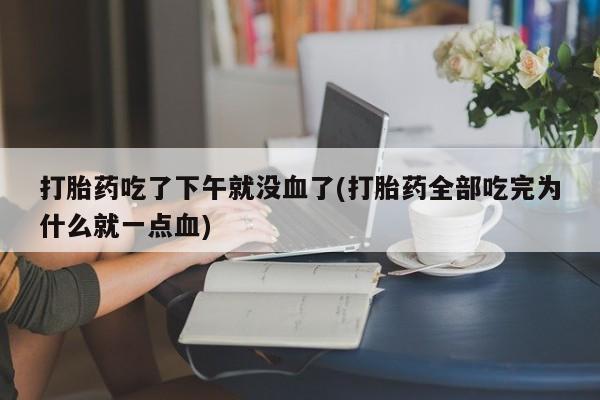 堕胎药叫什么名字微信怎么购买打胎药吃了下午就没血了(打胎药全部吃完为什么就一点血)