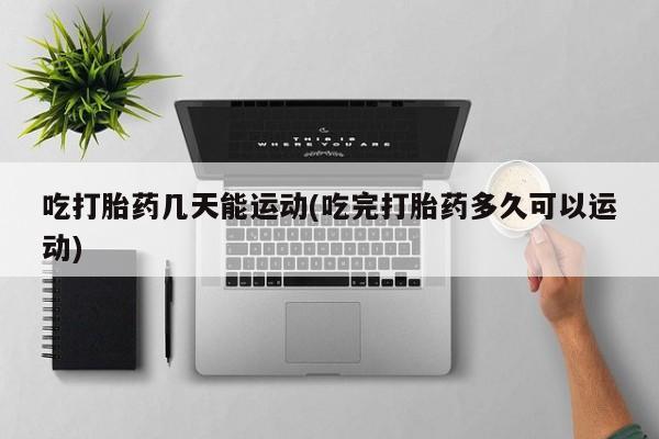 堕胎药叫什么名字微信怎么购买吃打胎药几天能运动(吃完打胎药多久可以运动)