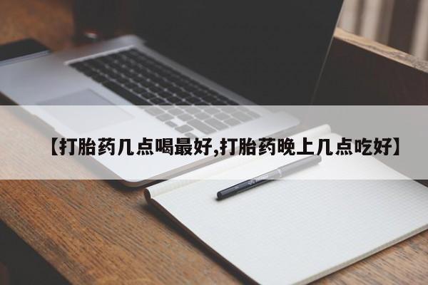 堕胎药叫什么名字微信怎么购买【打胎药几点喝最好,打胎药晚上几点吃好】