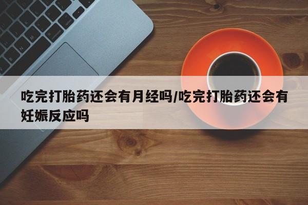 堕胎药叫什么名字微信怎么购买吃完打胎药还会有月经吗/吃完打胎药还会有妊娠反应吗