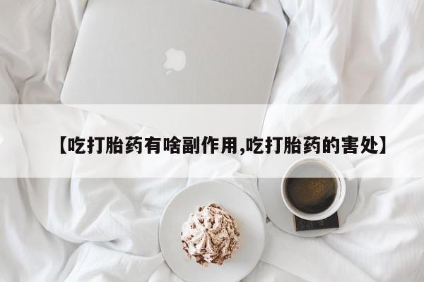 堕胎药叫什么名字微信怎么购买【吃打胎药有啥副作用,吃打胎药的害处】