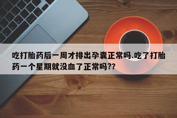 堕胎药叫什么名字微信怎么购买吃打胎药后一周才排出孕囊正常吗.吃了打胎药一个星期就没血了正常吗?？