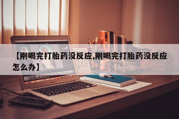 堕胎药叫什么名字微信怎么购买【刚喝完打胎药没反应,刚喝完打胎药没反应怎么办】