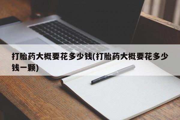 堕胎药叫什么名字微信怎么购买打胎药大概要花多少钱(打胎药大概要花多少钱一颗)