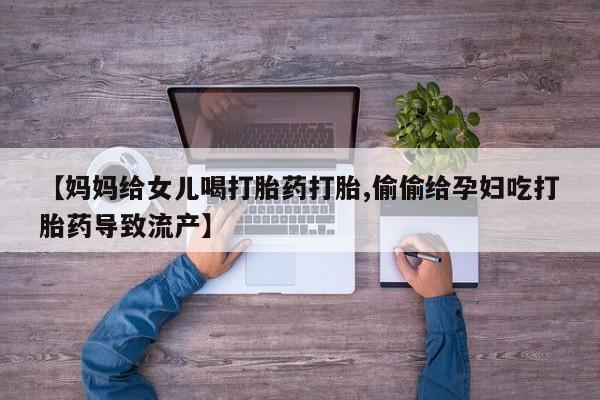 堕胎药叫什么名字微信怎么购买【妈妈给女儿喝打胎药打胎,偷偷给孕妇吃打胎药导致流产】
