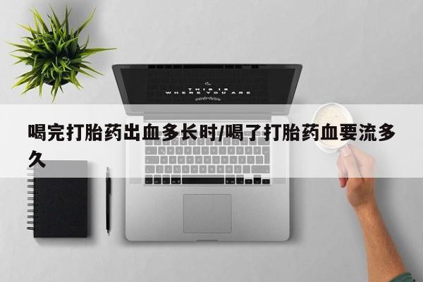 堕胎药叫什么名字微信怎么购买喝完打胎药出血多长时/喝了打胎药血要流多久