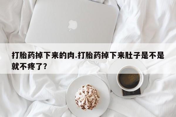 堕胎药叫什么名字微信怎么购买打胎药掉下来的肉.打胎药掉下来肚子是不是就不疼了？