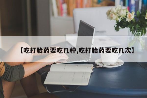 堕胎药叫什么名字微信怎么购买【吃打胎药要吃几种,吃打胎药要吃几次】
