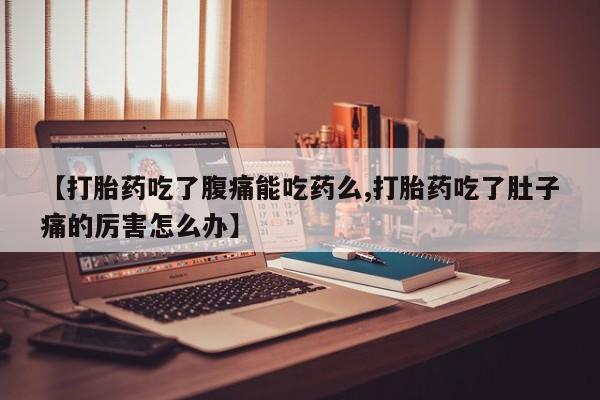 堕胎药叫什么名字微信怎么购买【打胎药吃了腹痛能吃药么,打胎药吃了肚子痛的厉害怎么办】