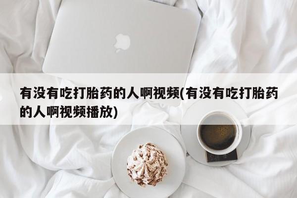 堕胎药叫什么名字微信怎么购买有没有吃打胎药的人啊视频(有没有吃打胎药的人啊视频播放)