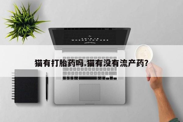 堕胎药叫什么名字微信怎么购买猫有打胎药吗.猫有没有流产药？