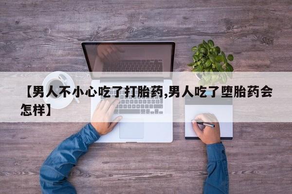 堕胎药叫什么名字微信怎么购买【男人不小心吃了打胎药,男人吃了堕胎药会怎样】