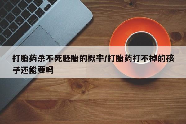 堕胎药叫什么名字微信怎么购买打胎药杀不死胚胎的概率/打胎药打不掉的孩子还能要吗